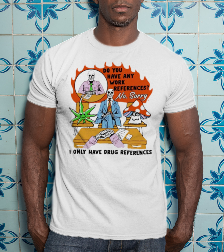 Do You Have Any Work References No Sorry I Only Have Drug References T-Shirt