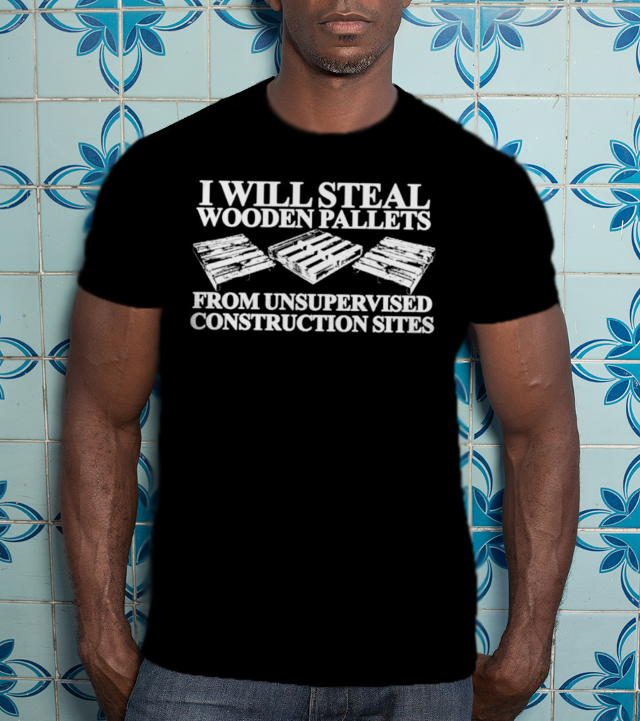 I Will Steal Wooden Pallets From Unsupervised Construction Sites T-Shirt