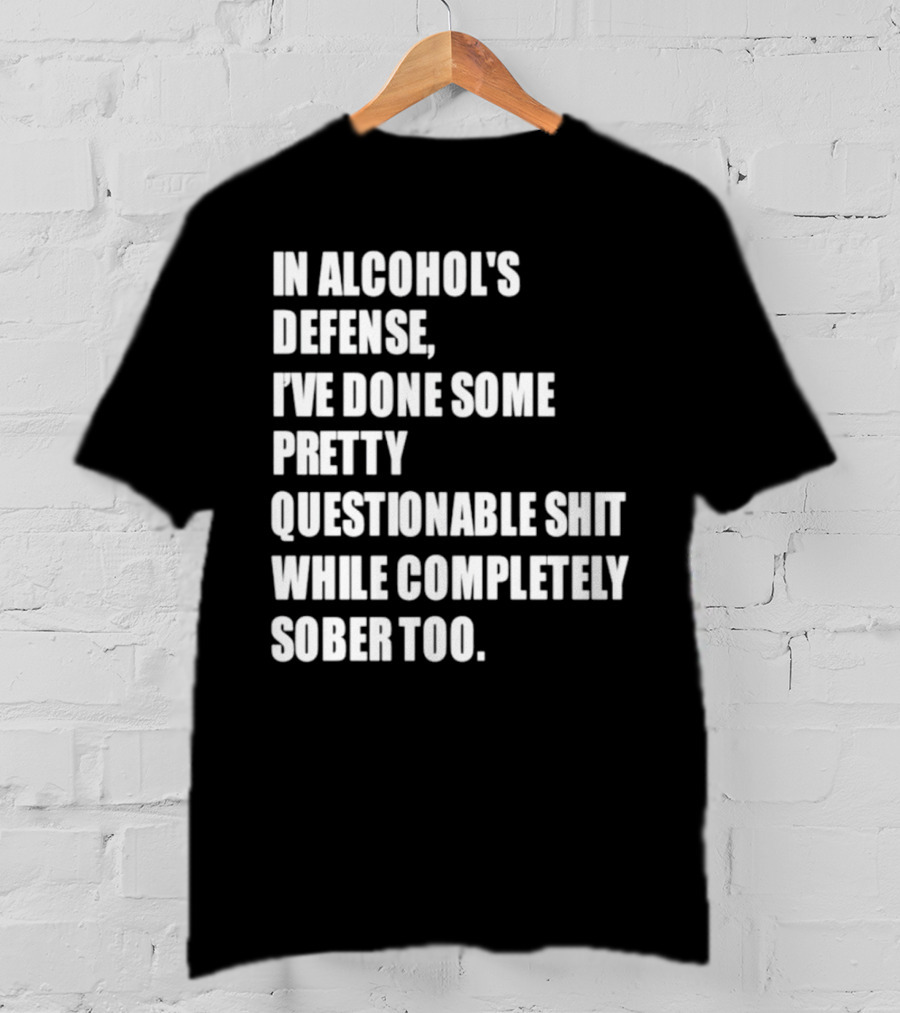 In Alcohol's Defense I've Done Some Pretty Questionable Shit While Completely Sober Too T-Shirt