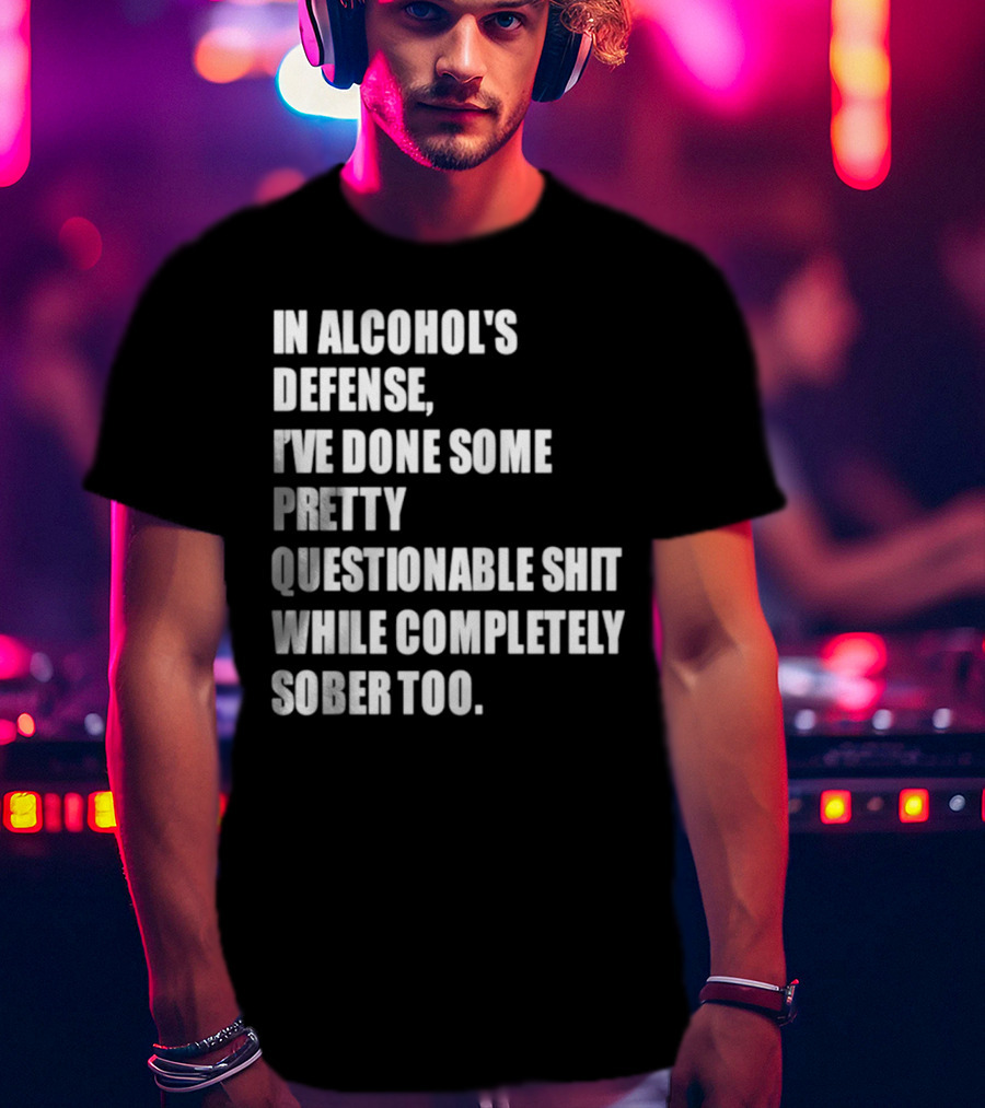 In Alcohol's Defense I've Done Some Pretty Questionable Shit While Completely Sober Too T-Shirt