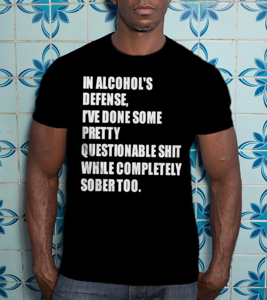 In Alcohol's Defense I've Done Some Pretty Questionable Shit While Completely Sober Too T-Shirt