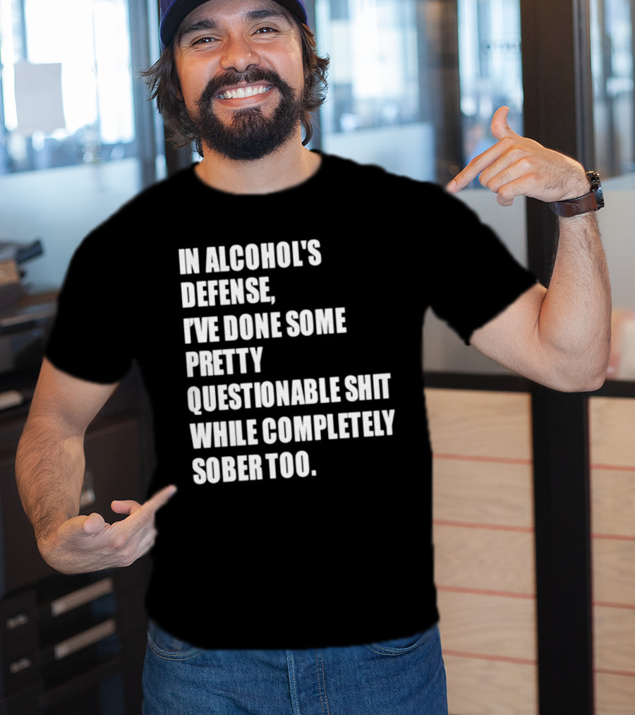 In Alcohol's Defense I've Done Some Pretty Questionable Shit While Completely Sober Too T-Shirt