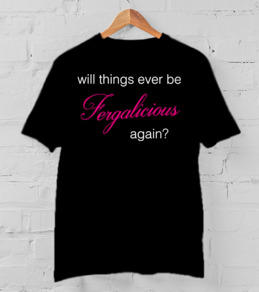 Will Things Ever Be Fergalicious Again Fergie Will.i.am T-Shirt