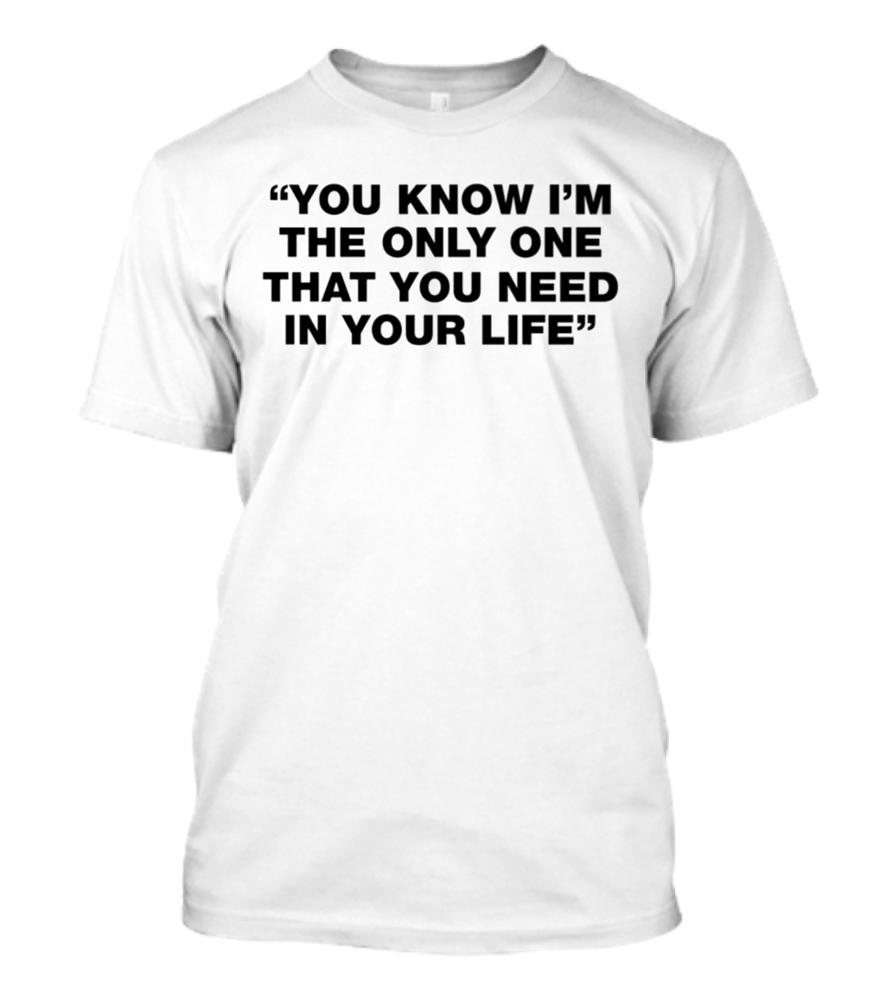 You Know I'm The Only One That You Need In Your Life T-Shirt