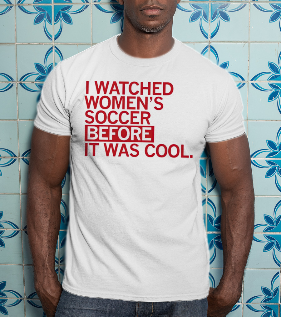 I Watched Women’s Soccer Before It Was Cool T-Shirt