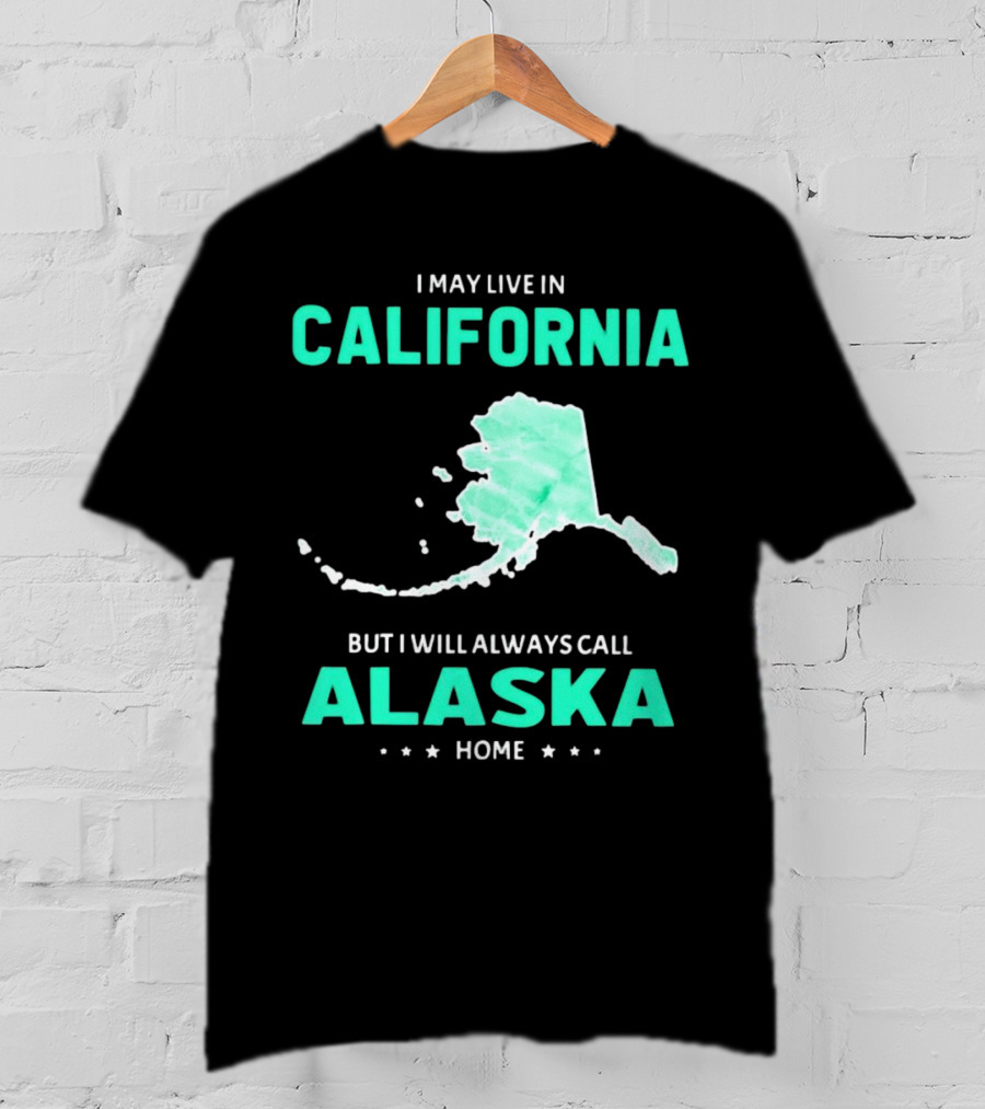 I May Live In California But I Will Always Call Alaska Home Map T-Shirt