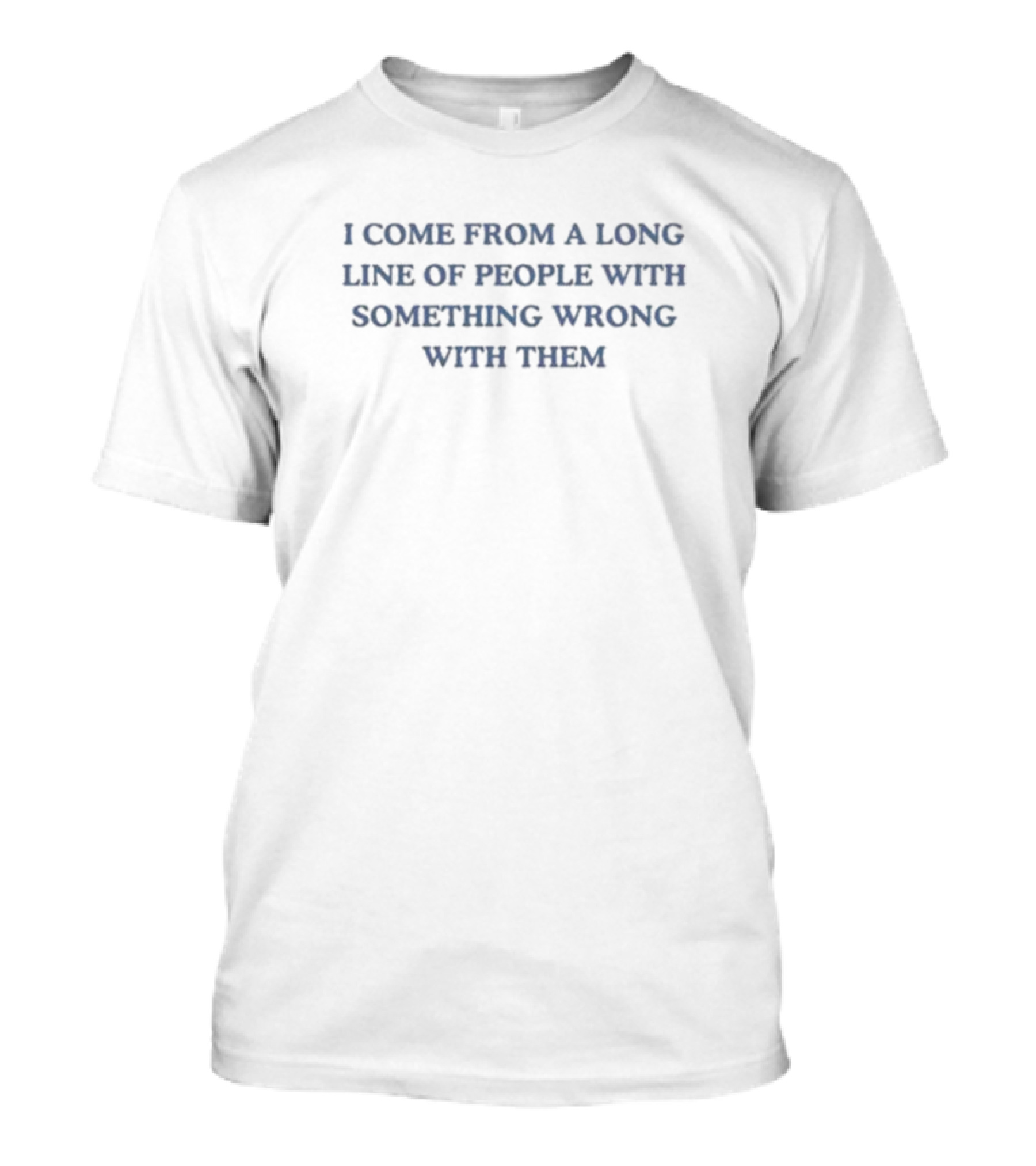 I Come From A Long Line Of People With Something Wrong With Them T-Shirt