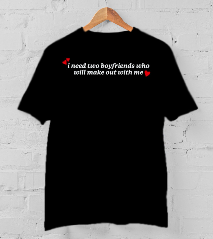 I Need Two Boyfriends Who Will Make Out With Me Hearts T-Shirt