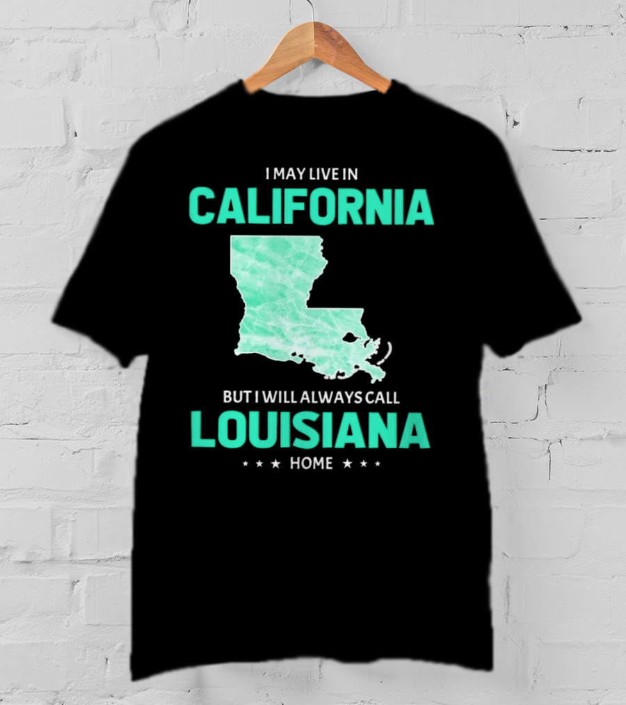 I May Live In California But I Will Always Call Louisiana Home With Map T-Shirt
