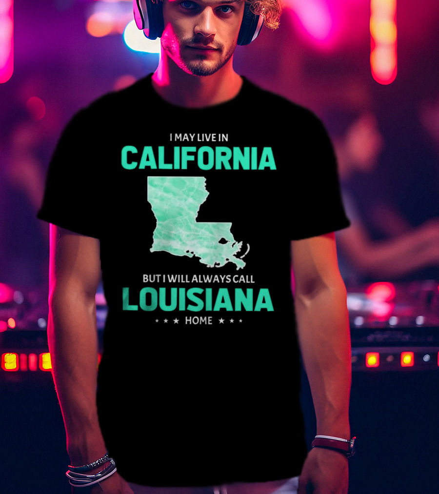I May Live In California But I Will Always Call Louisiana Home With Map T-Shirt