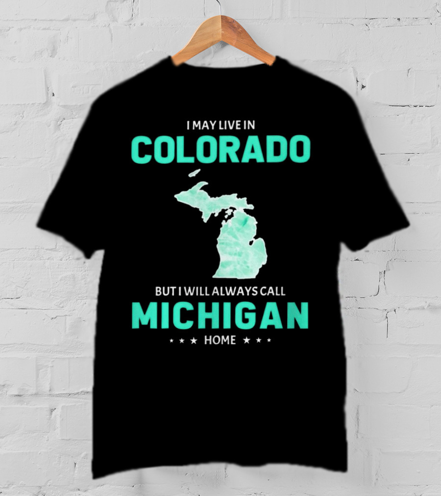 I May Live In Colorado But I Will Always Call Michigan Home With Michigan State T-Shirt