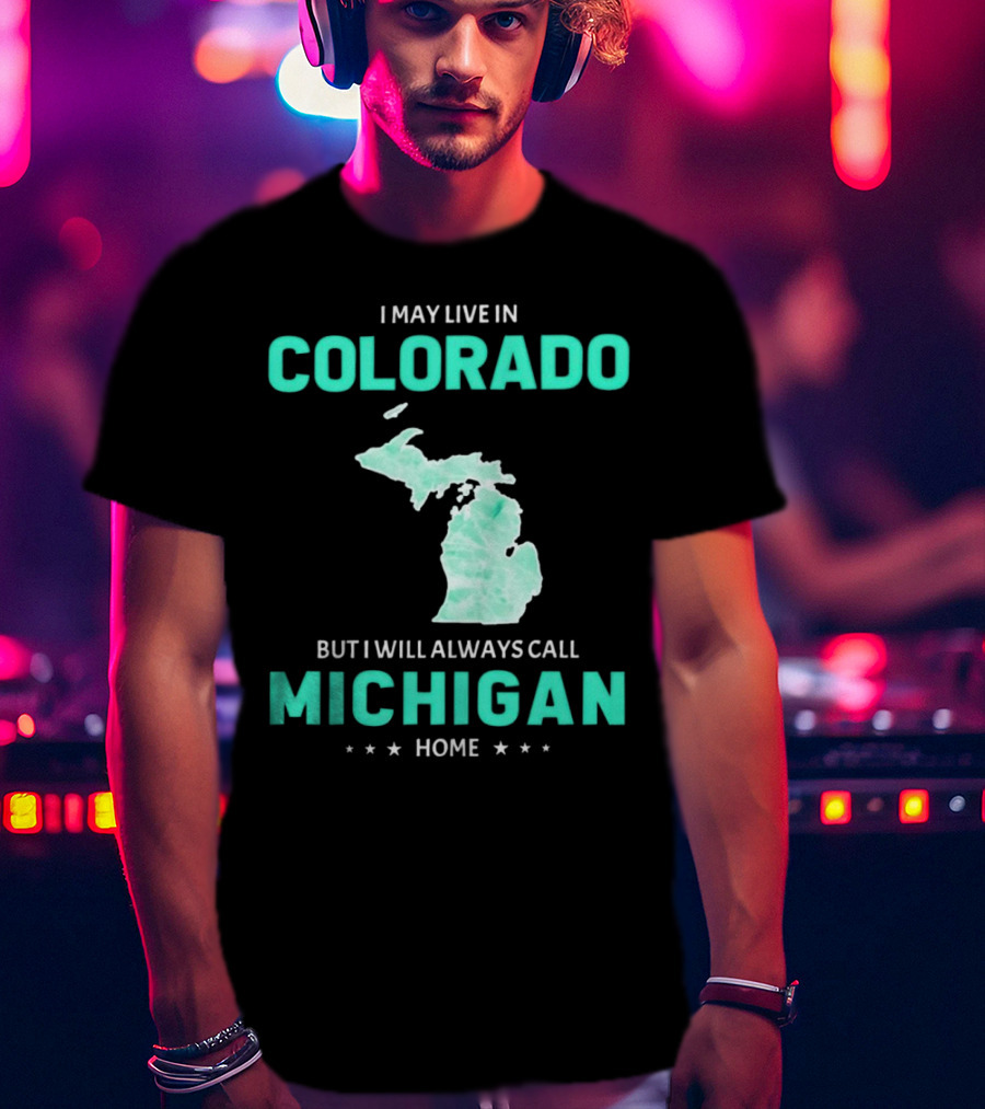 I May Live In Colorado But I Will Always Call Michigan Home With Michigan State T-Shirt