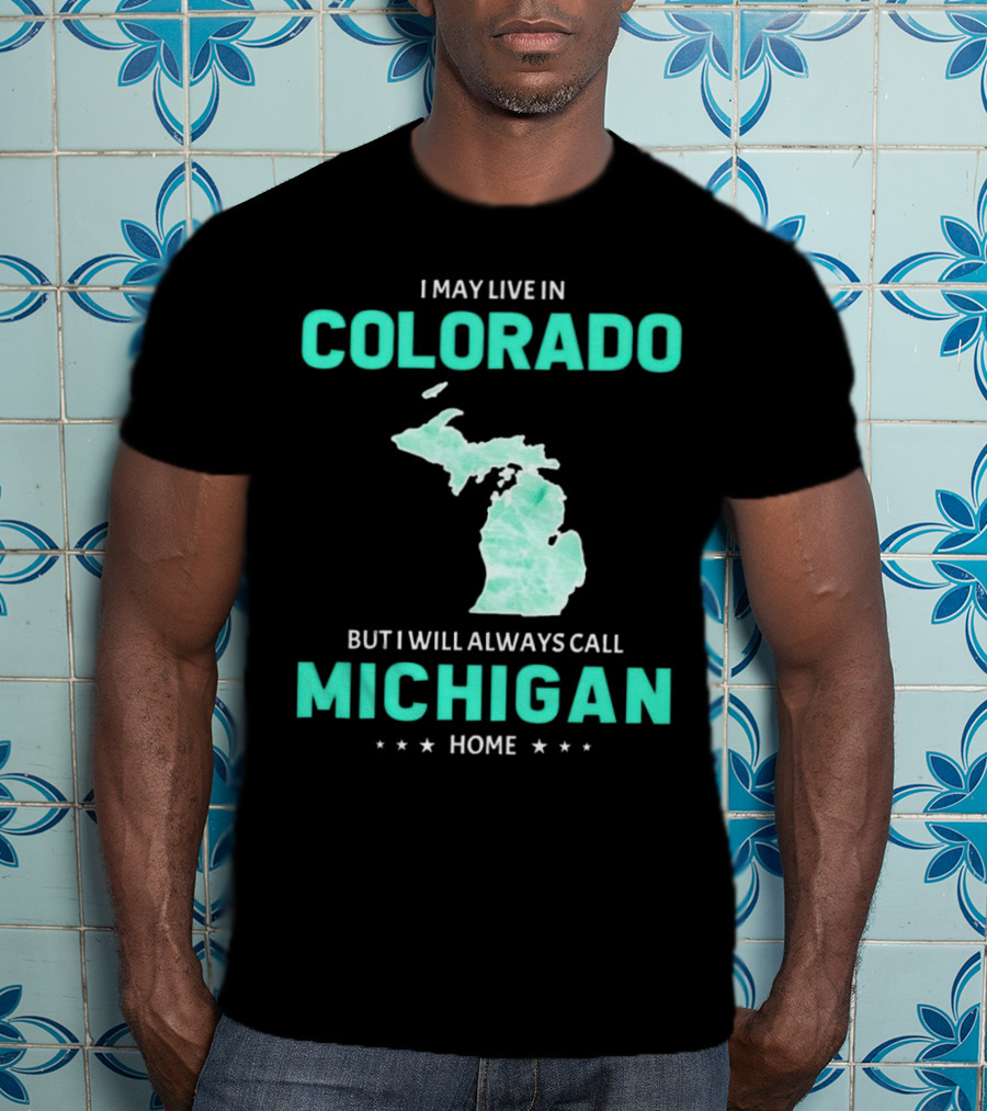 I May Live In Colorado But I Will Always Call Michigan Home With Michigan State T-Shirt
