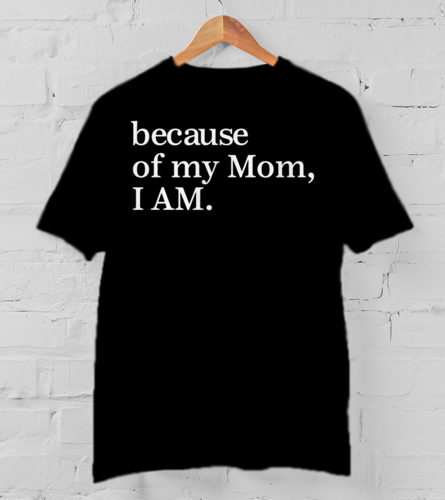 Because Of My Mom I Am T-Shirt