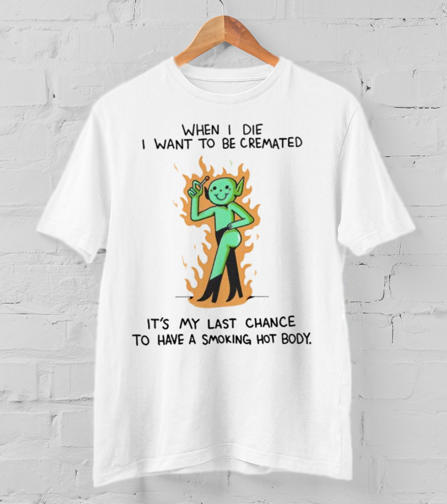 When I Die I Want To Be Cremated It's My Last Chance To Have A Smoking Hot Body Whimsical Green Character In Flames T-Shirt