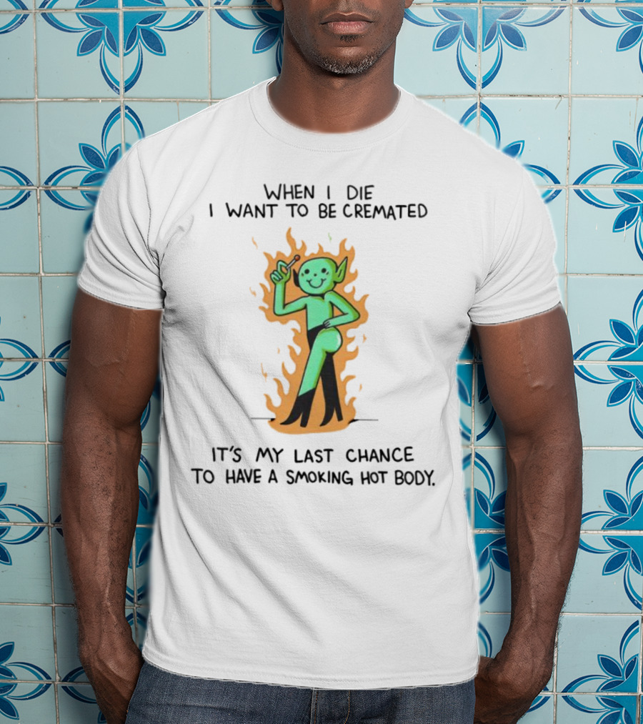 When I Die I Want To Be Cremated It's My Last Chance To Have A Smoking Hot Body Whimsical Green Character In Flames T-Shirt
