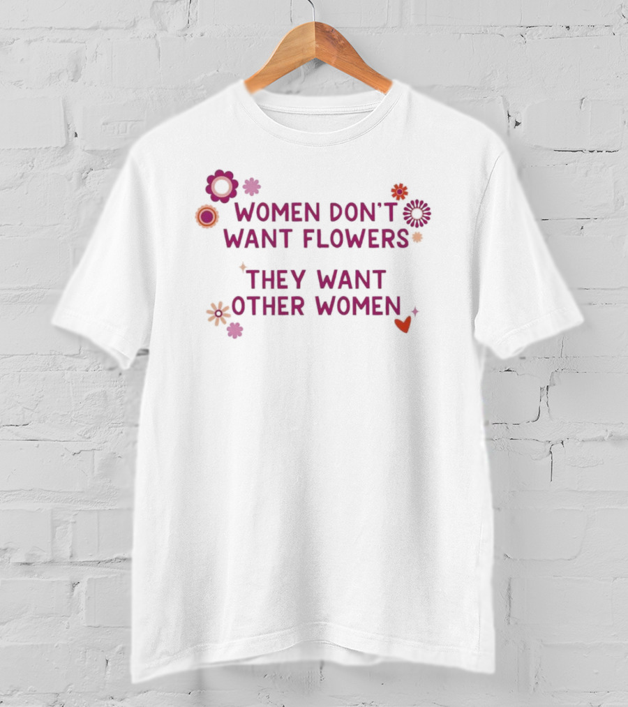 Women Don't Want Flowers They Want Other Women T-Shirt