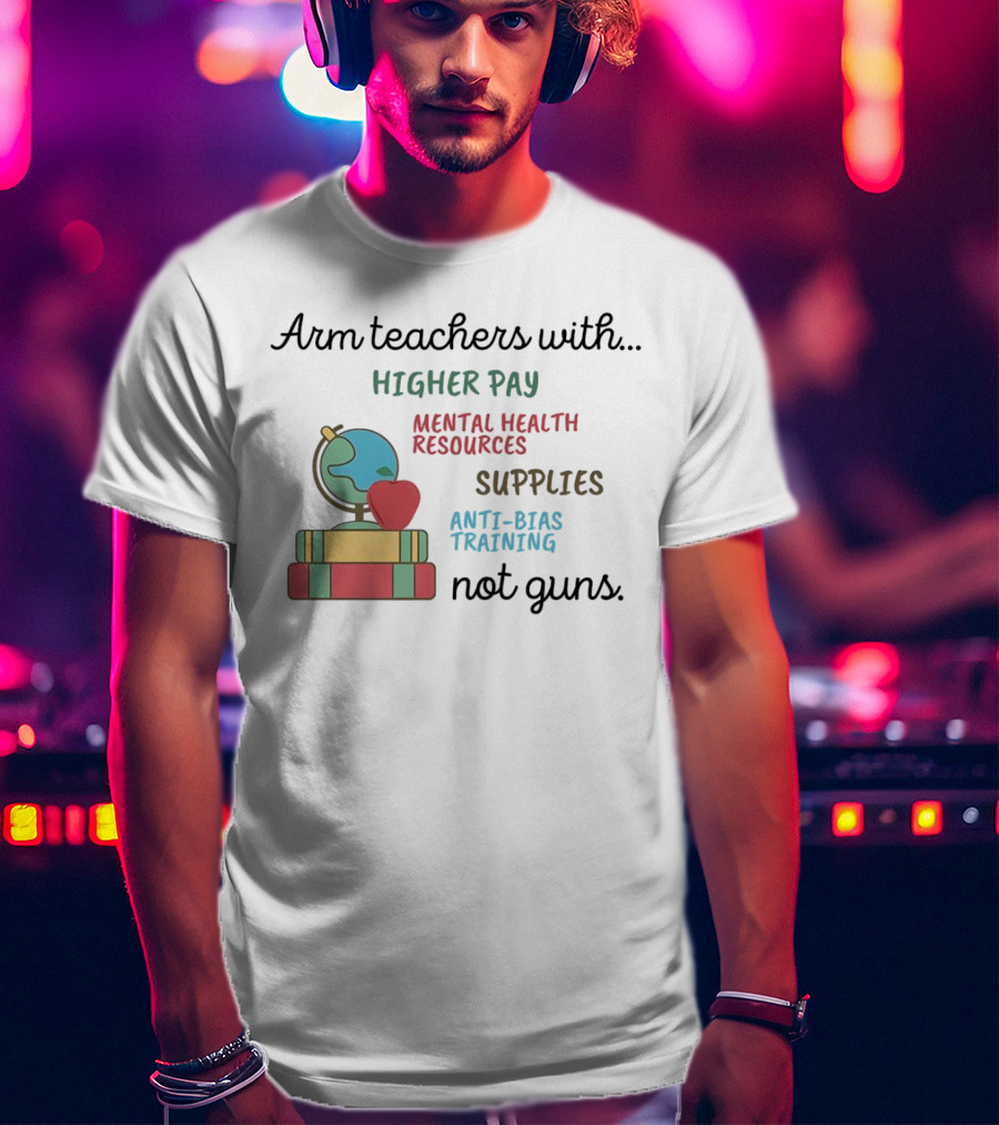 Arm Teachers With Higher Pay Mental Health Resources Supplies Anti-Bias Training Not Guns T-Shirt