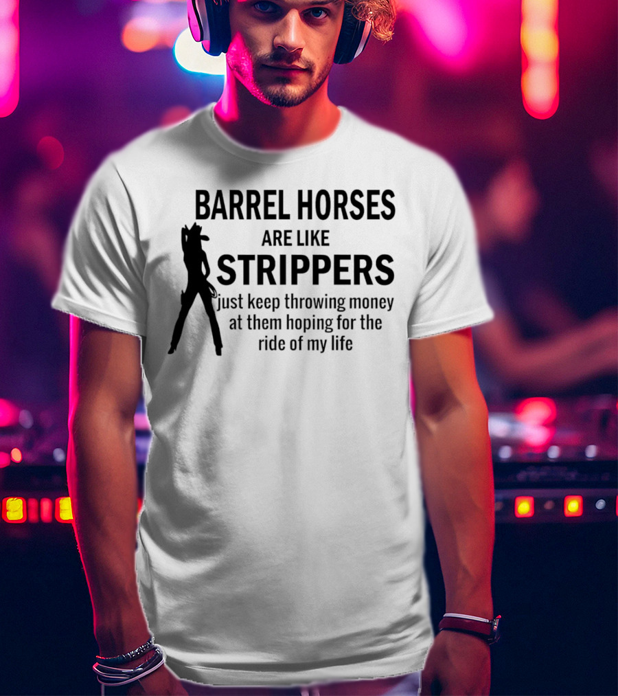 Barrel Horses Are Like Strippers Just Keep Throwing Money At Them Hoping For The Ride Of My Life T-Shirt