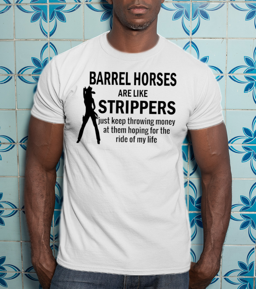 Barrel Horses Are Like Strippers Just Keep Throwing Money At Them Hoping For The Ride Of My Life T-Shirt