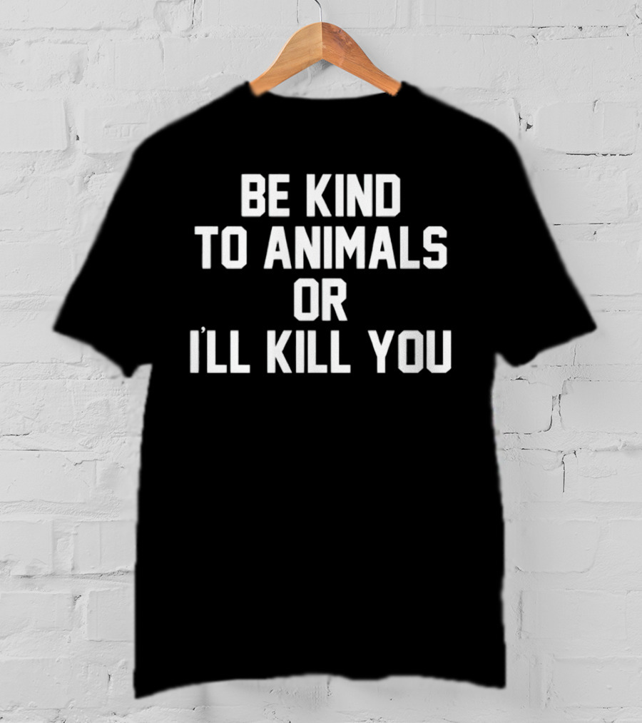 BE KIND TO ANIMALS OR I’LL KILL YOU T-Shirt