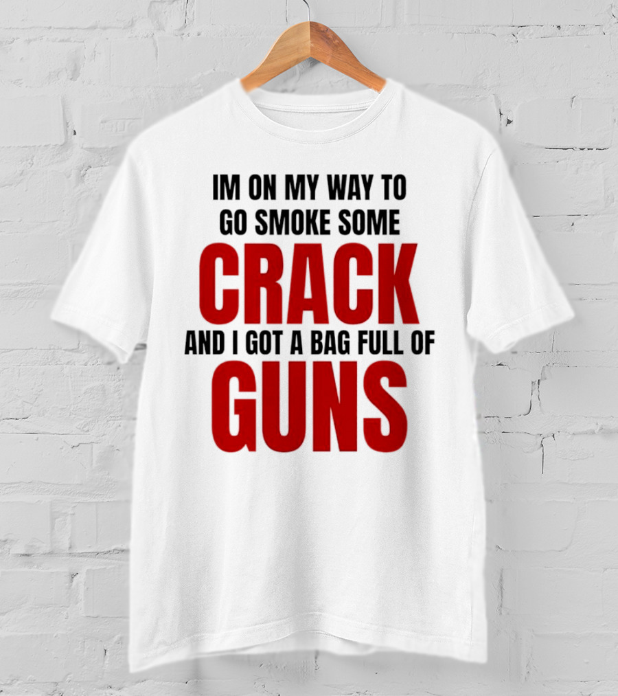 I'm On My Way To Go Smoke Some Crack And I Got A Bag Full Of Guns T-Shirt