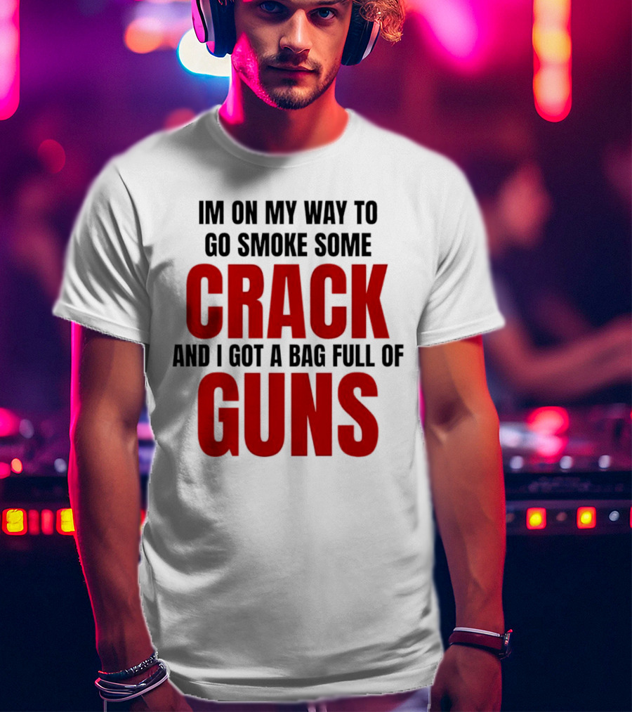 I'm On My Way To Go Smoke Some Crack And I Got A Bag Full Of Guns T-Shirt