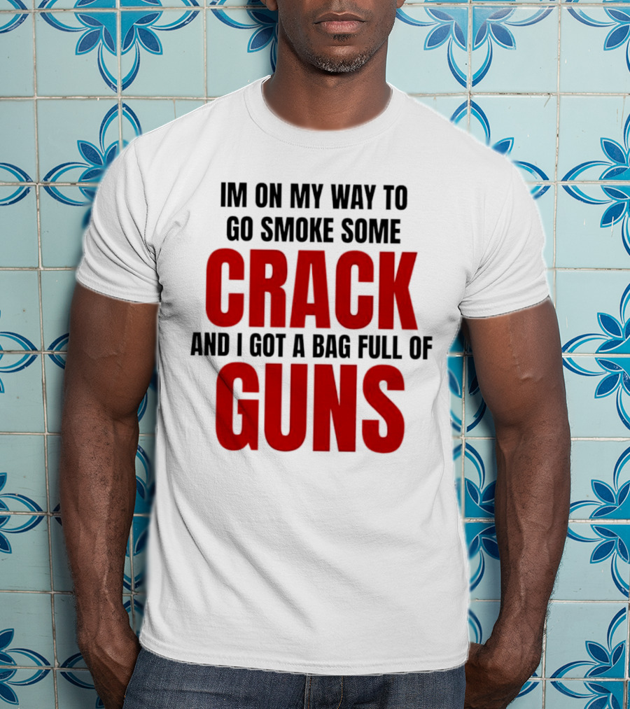 I'm On My Way To Go Smoke Some Crack And I Got A Bag Full Of Guns T-Shirt