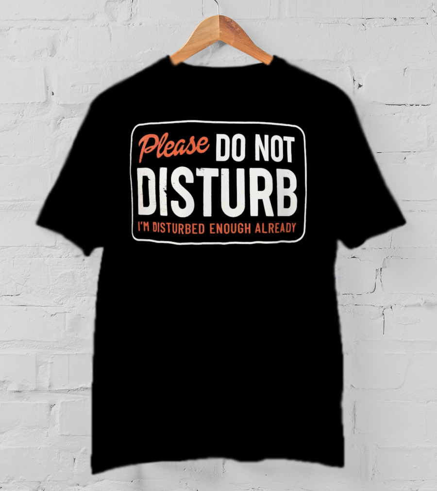 Please Do Not Disturb I'm Disturbed Enough Already T-Shirt