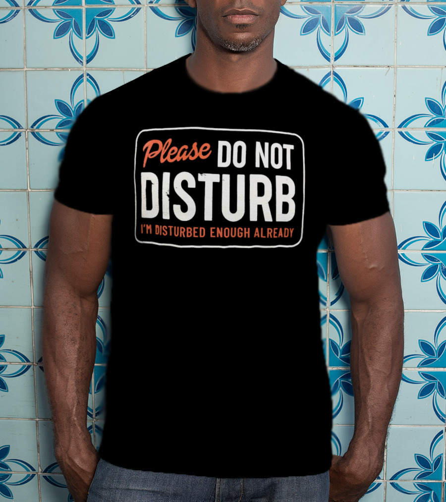 Please Do Not Disturb I'm Disturbed Enough Already T-Shirt