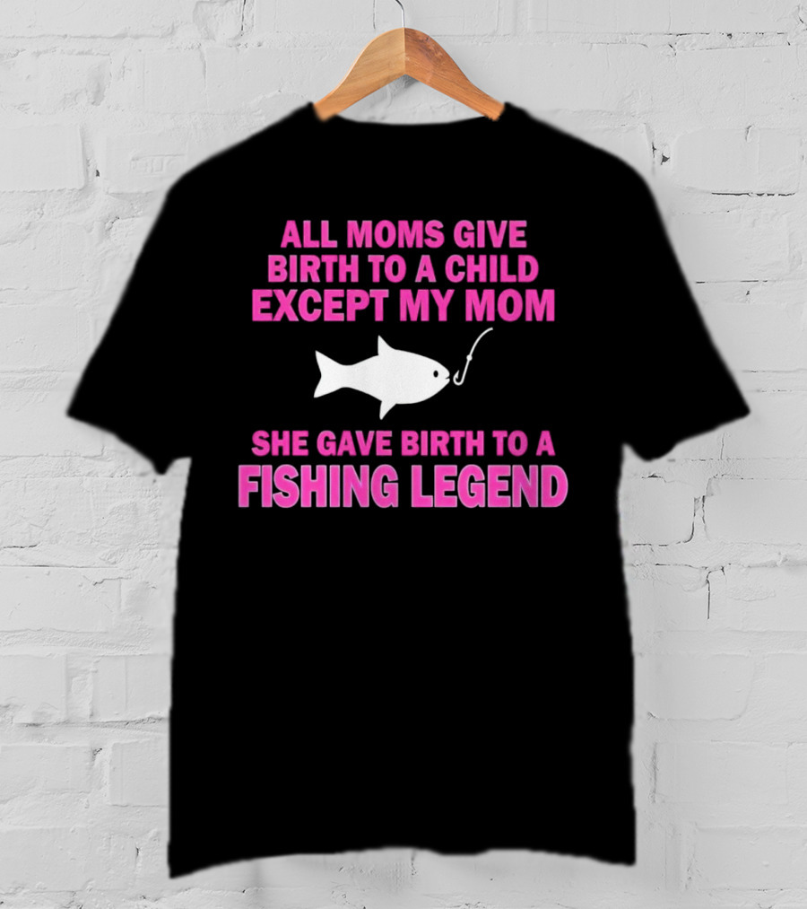 All Moms Give Birth To A Child Except My Mom She Gave Birth To A Fishing Legend T-Shirt