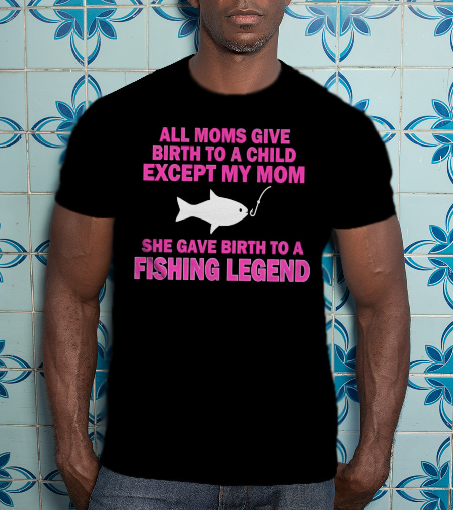 All Moms Give Birth To A Child Except My Mom She Gave Birth To A Fishing Legend T-Shirt