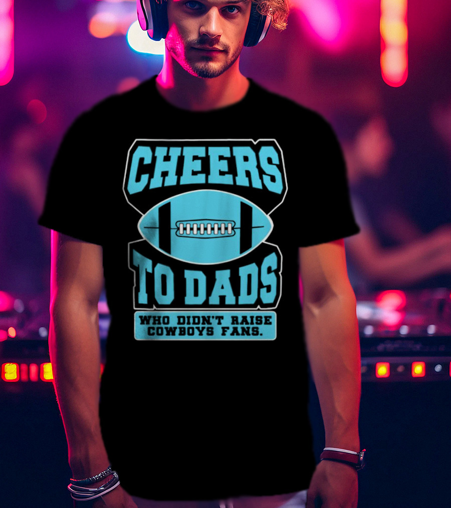 Cheers To Dads Who Didn’t Raise Cowboys Fans Football Themes T-Shirt