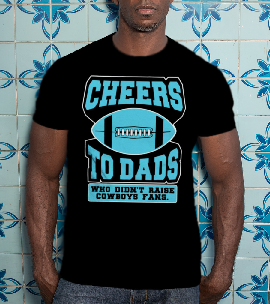 Cheers To Dads Who Didn’t Raise Cowboys Fans Football Themes T-Shirt