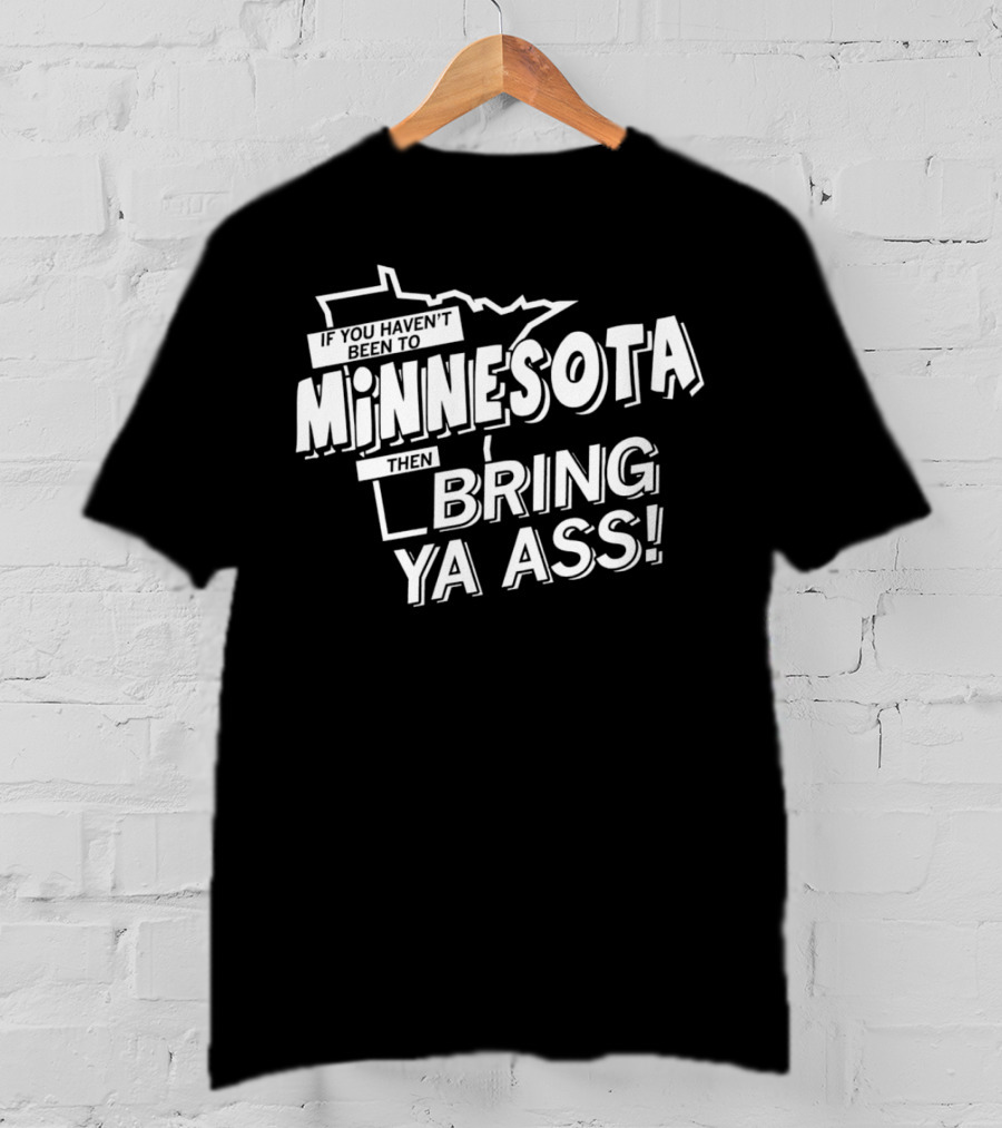 If You Haven’t Been To Minnesota Then Bring Ya Ass T-Shirt