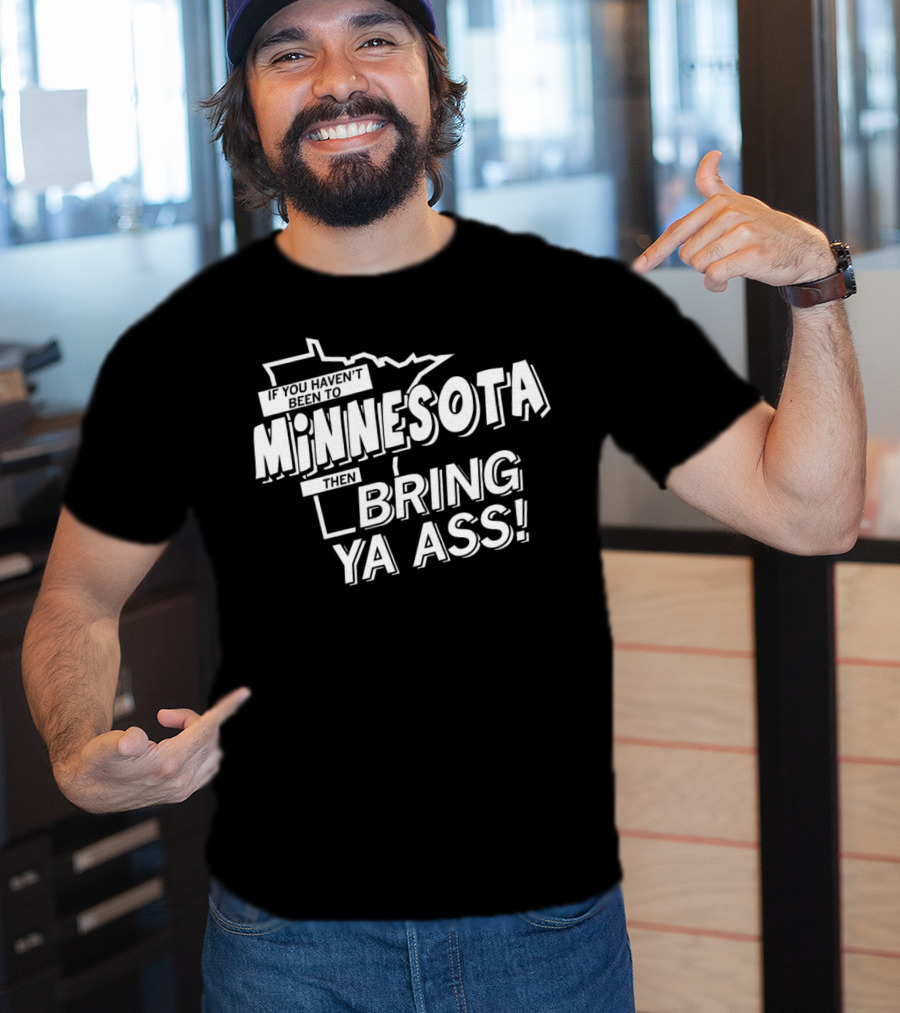If You Haven’t Been To Minnesota Then Bring Ya Ass T-Shirt