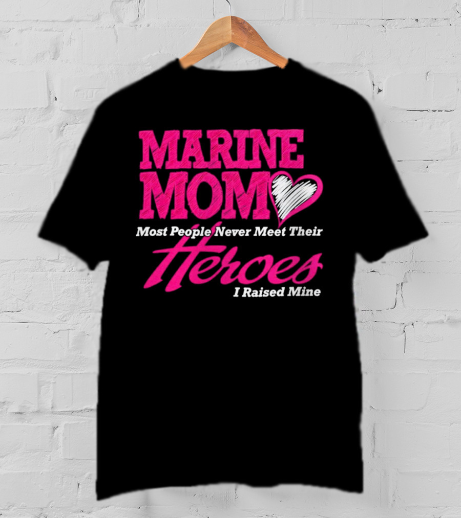 Marine Mom Most People Never Meet Their Heroes I Raised Mine T-Shirt