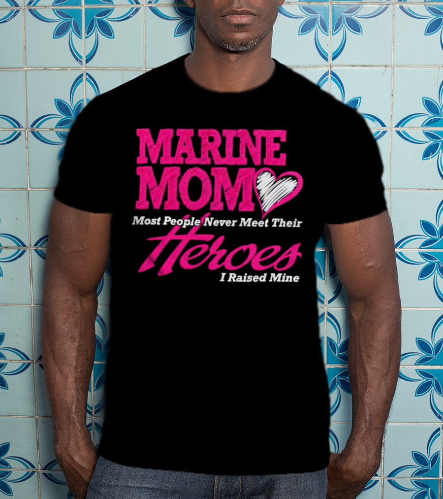Marine Mom Most People Never Meet Their Heroes I Raised Mine T-Shirt