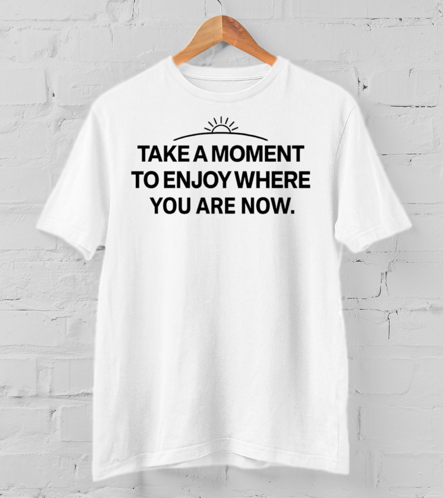 Take A Moment To Enjoy Where You Are Now Sun T-Shirt