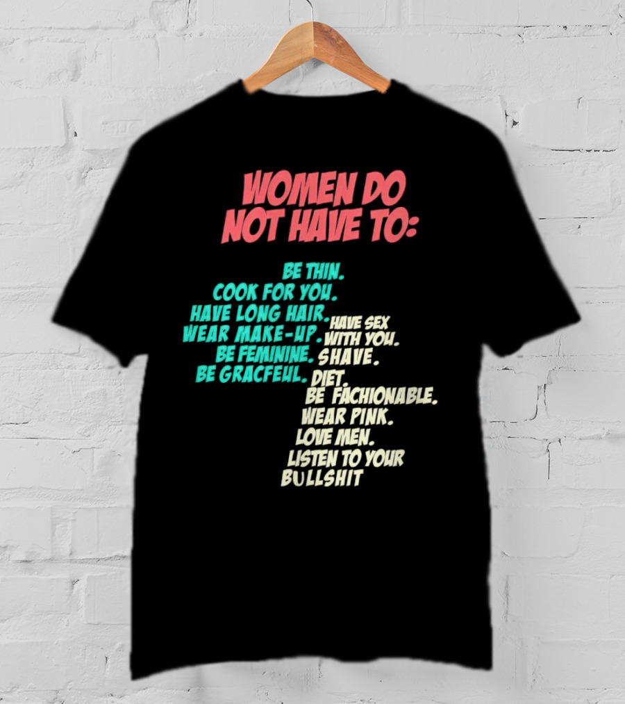 Women Do Not Have To Be Thin Cook For You Have Long Hair Wear Make-Up Be Feminine Be Graceful Be Fashionable Wear Pink Love Men Listen To Your Bullshit T-Shirt