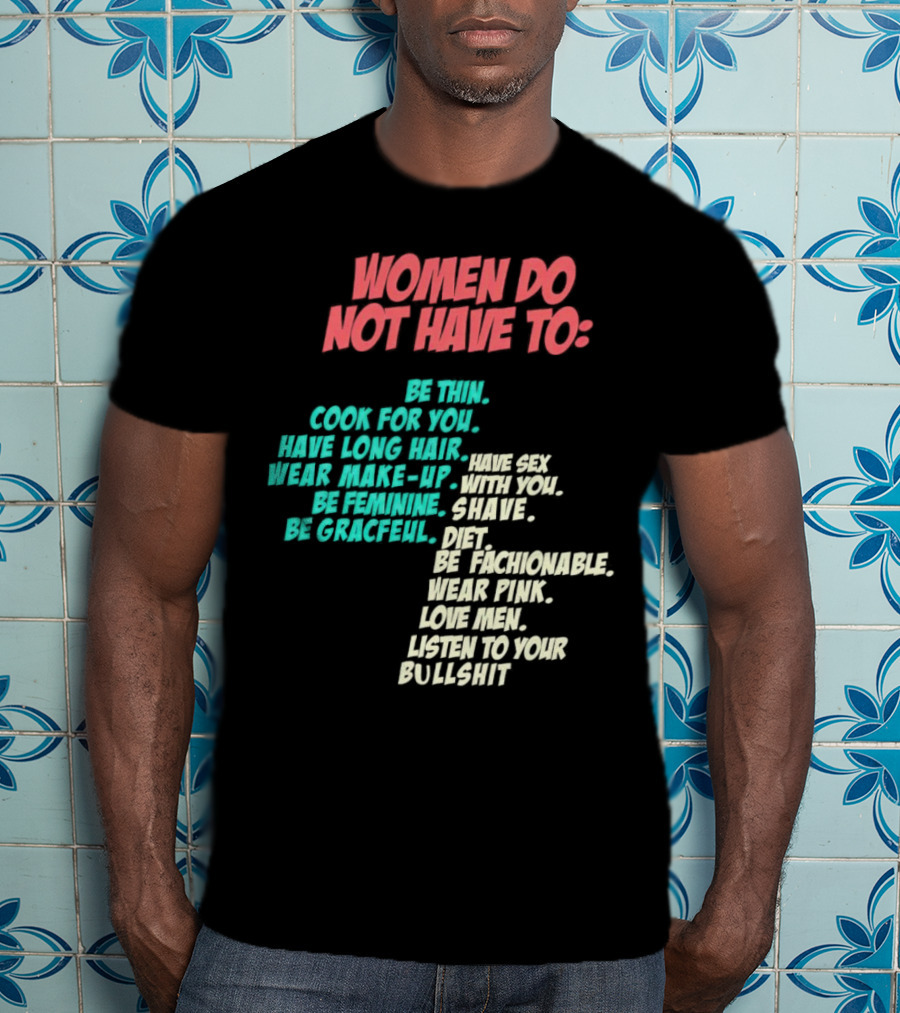 Women Do Not Have To Be Thin Cook For You Have Long Hair Wear Make-Up Be Feminine Be Graceful Be Fashionable Wear Pink Love Men Listen To Your Bullshit T-Shirt