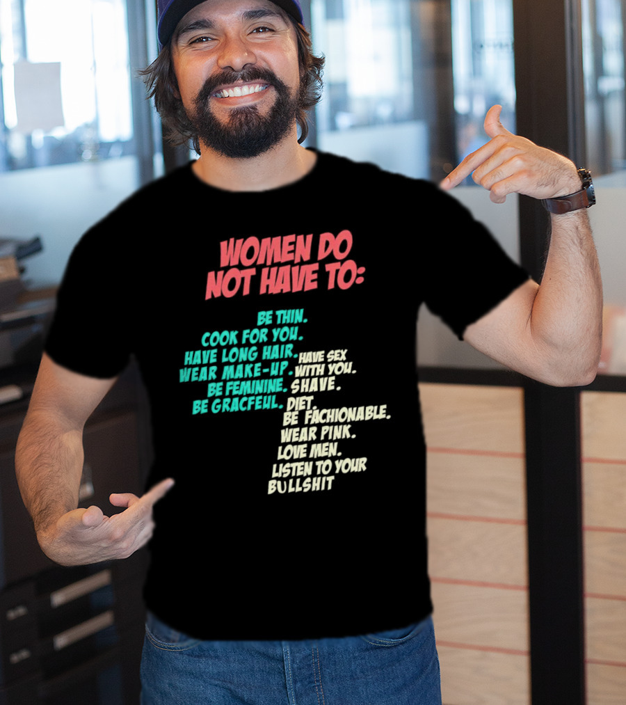 Women Do Not Have To Be Thin Cook For You Have Long Hair Wear Make-Up Be Feminine Be Graceful Be Fashionable Wear Pink Love Men Listen To Your Bullshit T-Shirt