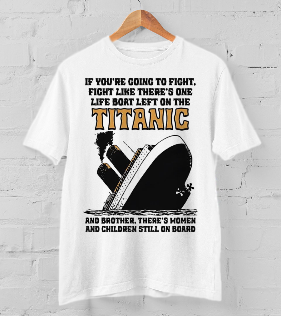 If You're Going To Fight Fight Like There's One Life Boat Left On The Titanic And Brother There's Women And Children Still On Board T-Shirt