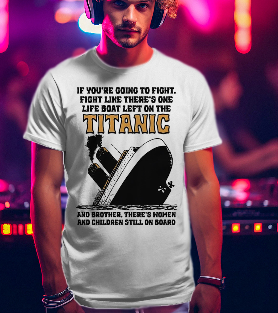 If You're Going To Fight Fight Like There's One Life Boat Left On The Titanic And Brother There's Women And Children Still On Board T-Shirt