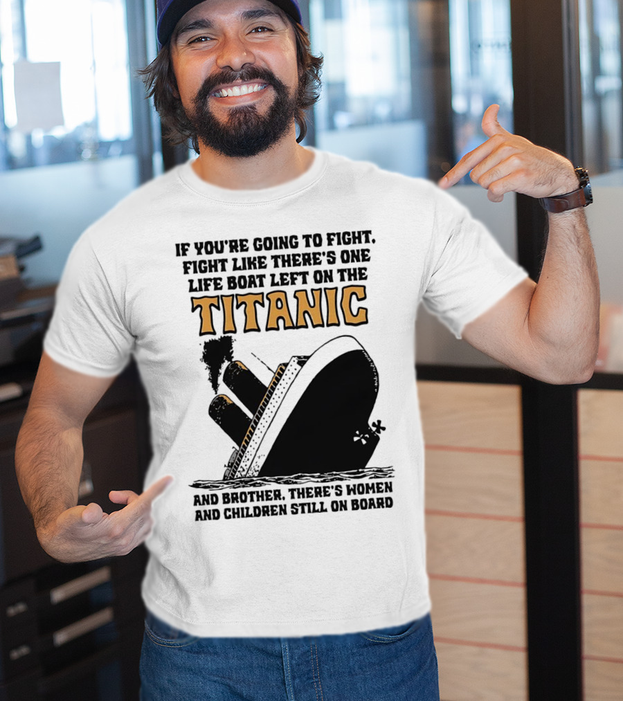 If You're Going To Fight Fight Like There's One Life Boat Left On The Titanic And Brother There's Women And Children Still On Board T-Shirt