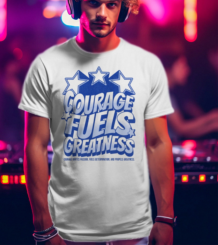 Courage Fuels Greatness Ignites Passion And Determination With Stars T-Shirt