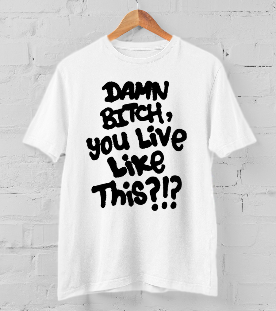 Damn Bitch You Live Like This?? T-Shirt