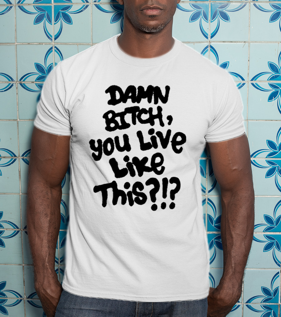 Damn Bitch You Live Like This?? T-Shirt