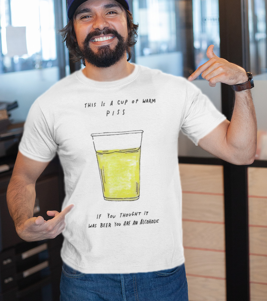 This Is A Cup Of Warm Piss If You Thought It Was Beer You Are An Alcoholic T-Shirt