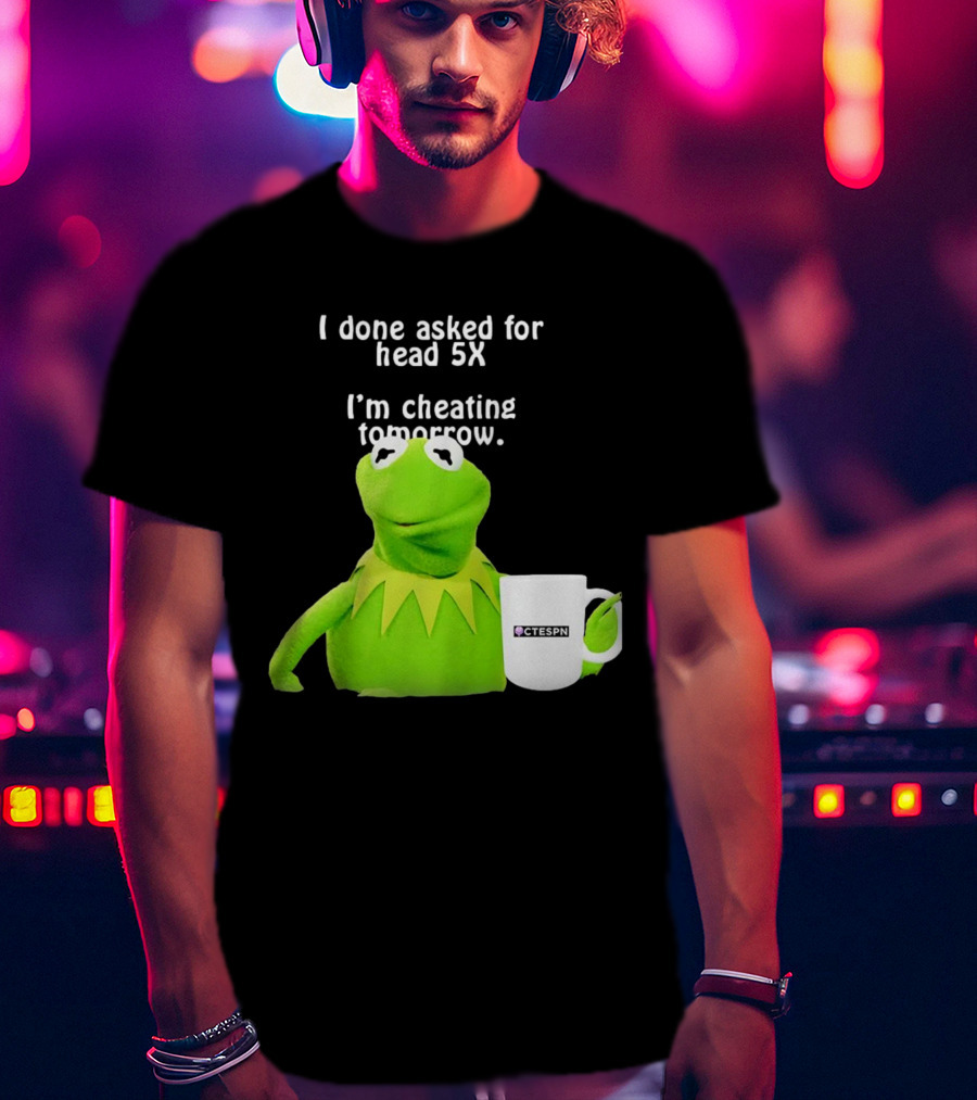 I Done Asked For Head 5X I’m Cheating Tomorrow Frog With Mug Ctespn T-Shirt